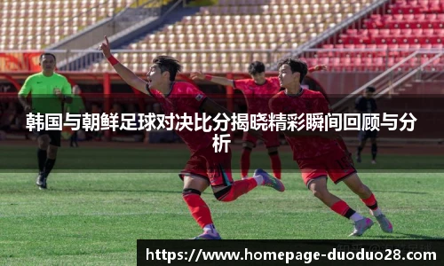 韩国与朝鲜足球对决比分揭晓精彩瞬间回顾与分析