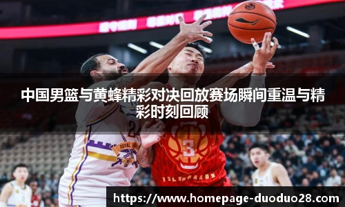 中国男篮与黄蜂精彩对决回放赛场瞬间重温与精彩时刻回顾