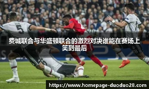 费城联合与华盛顿联合的激烈对决谁能在赛场上笑到最后