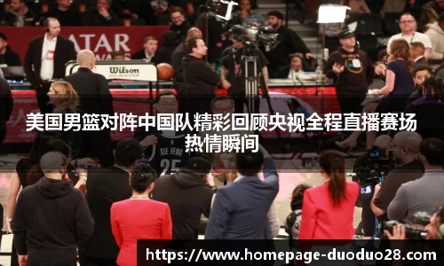 美国男篮对阵中国队精彩回顾央视全程直播赛场热情瞬间