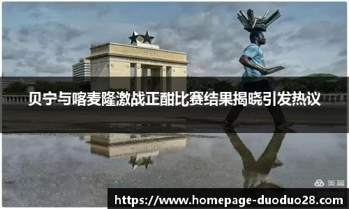 贝宁与喀麦隆激战正酣比赛结果揭晓引发热议