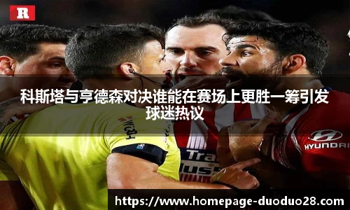 科斯塔与亨德森对决谁能在赛场上更胜一筹引发球迷热议