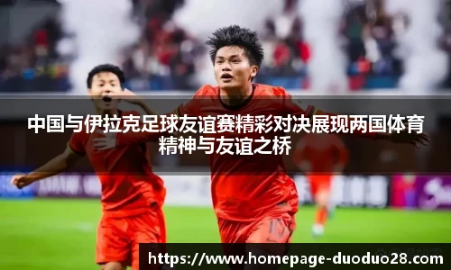 中国与伊拉克足球友谊赛精彩对决展现两国体育精神与友谊之桥